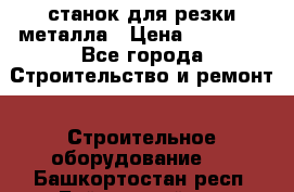 станок для резки металла › Цена ­ 25 000 - Все города Строительство и ремонт » Строительное оборудование   . Башкортостан респ.,Баймакский р-н